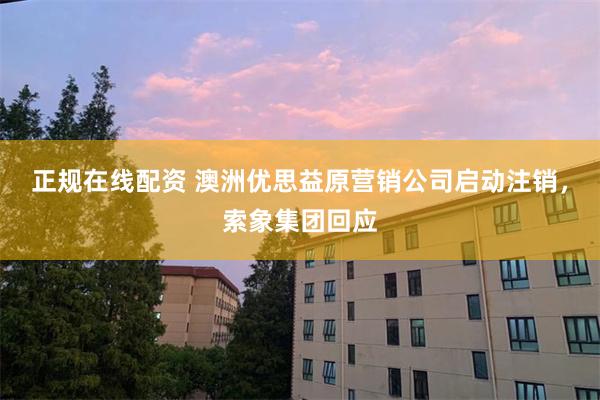 正规在线配资 澳洲优思益原营销公司启动注销，索象集团回应