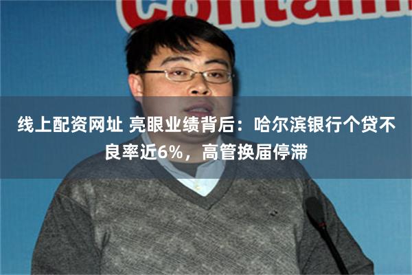 线上配资网址 亮眼业绩背后：哈尔滨银行个贷不良率近6%，高管换届停滞