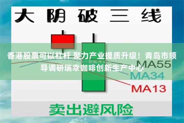 香港股票可以杠杆 聚力产业提质升级！青岛市领导调研瑞幸咖啡创新生产中心