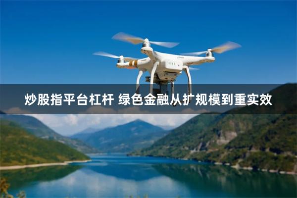 炒股指平台杠杆 绿色金融从扩规模到重实效