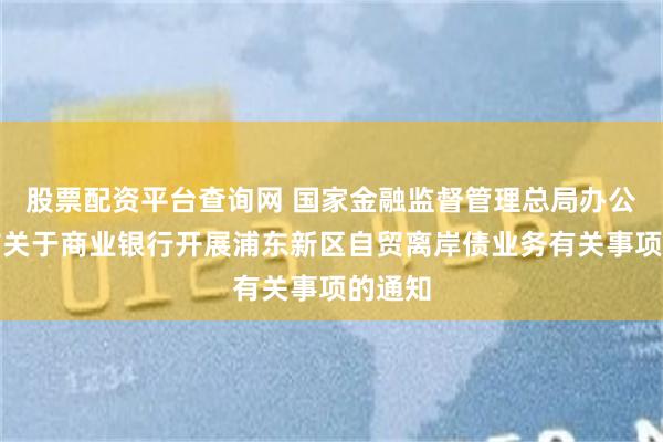 股票配资平台查询网 国家金融监督管理总局办公厅发布关于商业银行开展浦东新区自贸离岸债业务有关事项的通知
