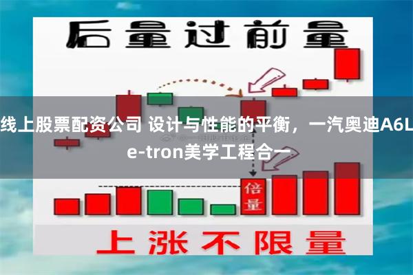 线上股票配资公司 设计与性能的平衡，一汽奥迪A6L e-tron美学工程合一