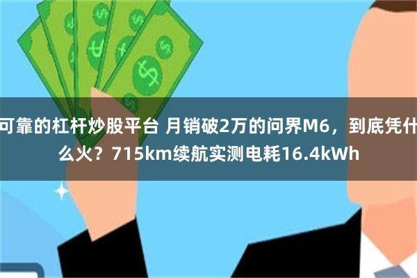 可靠的杠杆炒股平台 月销破2万的问界M6，到底凭什么火？715km续航实测电耗16.4kWh