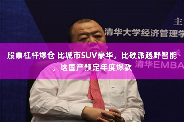 股票杠杆爆仓 比城市SUV豪华，比硬派越野智能，这国产预定年度爆款