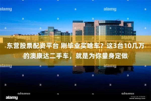 东营股票配资平台 刚毕业买啥车？这3台10几万的澳康达二手车，就是为你量身定做