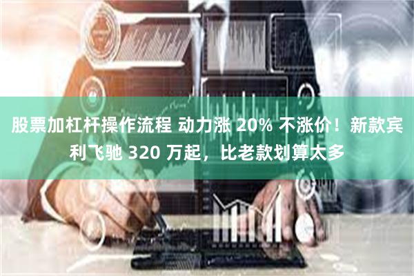 股票加杠杆操作流程 动力涨 20% 不涨价！新款宾利飞驰 320 万起，比老款划算太多