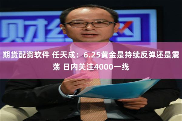 期货配资软件 任天成：6.25黄金是持续反弹还是震荡 日内关注4000一线