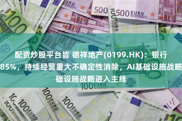 配资炒股平台皆 德祥地产(0199.HK)：银行贷款降幅85%，持续经营重大不确定性消除，AI基础设施战略进入主线