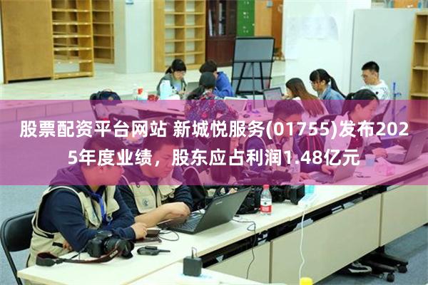 股票配资平台网站 新城悦服务(01755)发布2025年度业绩，股东应占利润1.48亿元