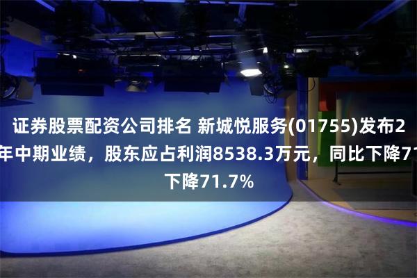 证券股票配资公司排名 新城悦服务(01755)发布2025年中期业绩，股东应占利润8538.3万元，同比下降71.7%