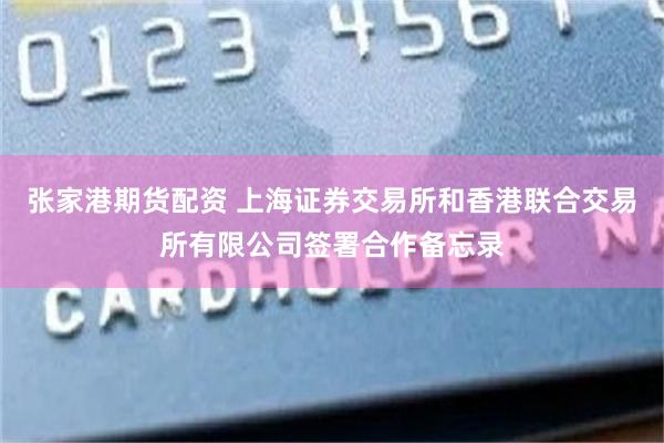 张家港期货配资 上海证券交易所和香港联合交易所有限公司签署合作备忘录