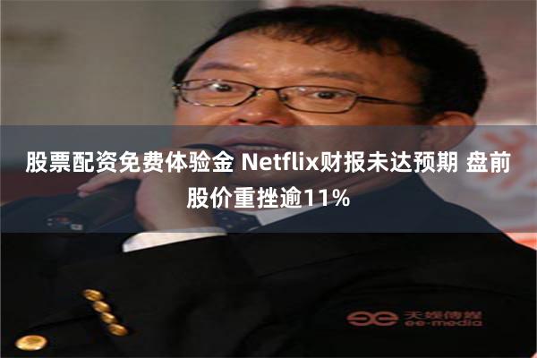 股票配资免费体验金 Netflix财报未达预期 盘前股价重挫逾11%