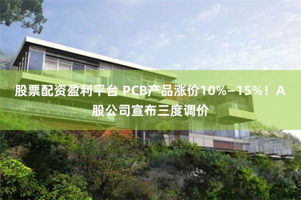 股票配资盈利平台 PCB产品涨价10%—15%！A股公司宣布三度调价