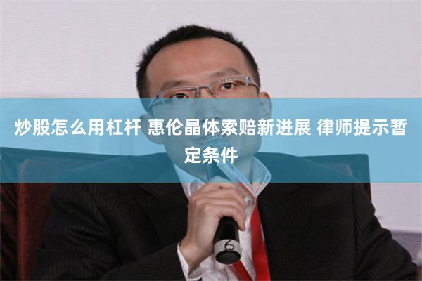 炒股怎么用杠杆 惠伦晶体索赔新进展 律师提示暂定条件