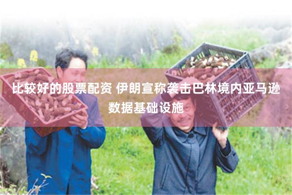比较好的股票配资 伊朗宣称袭击巴林境内亚马逊数据基础设施