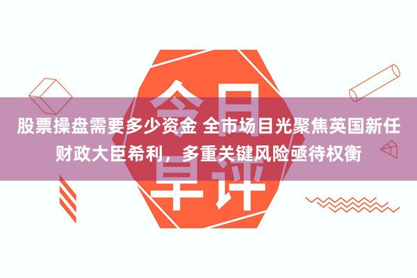 股票操盘需要多少资金 全市场目光聚焦英国新任财政大臣希利，多重关键风险亟待权衡