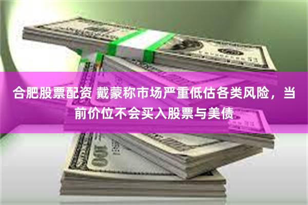 合肥股票配资 戴蒙称市场严重低估各类风险，当前价位不会买入股票与美债