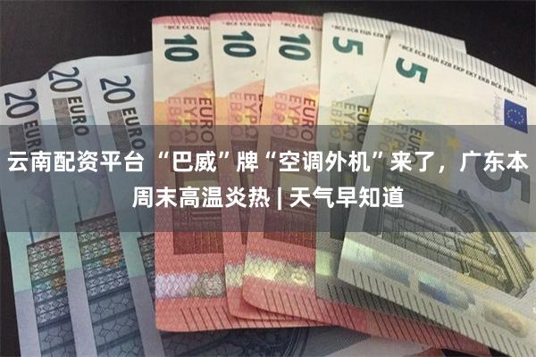 云南配资平台 “巴威”牌“空调外机”来了，广东本周末高温炎热 | 天气早知道