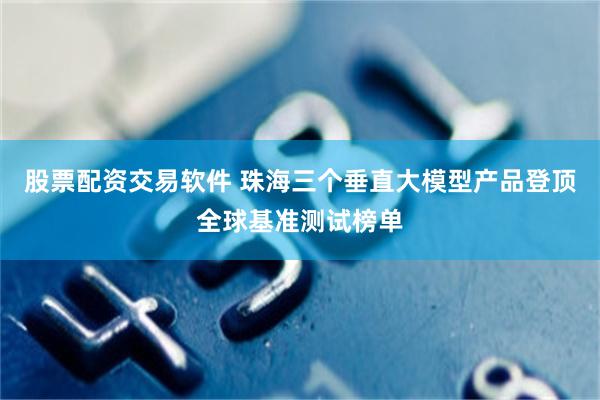 股票配资交易软件 珠海三个垂直大模型产品登顶全球基准测试榜单