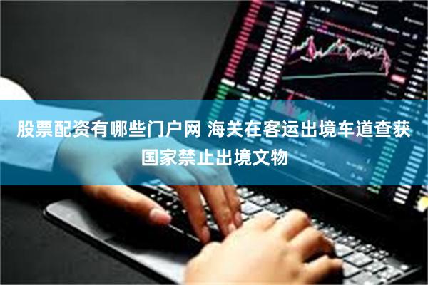 股票配资有哪些门户网 海关在客运出境车道查获国家禁止出境文物