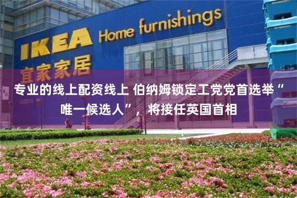 专业的线上配资线上 伯纳姆锁定工党党首选举“唯一候选人”，将接任英国首相