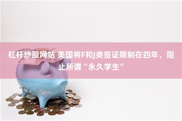 杠杆炒股网站 美国将F和J类签证限制在四年，阻止所谓“永久学生”
