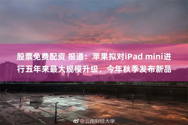 股票免费配资 报道：苹果拟对iPad mini进行五年来最大规模升级，今年秋季发布新品