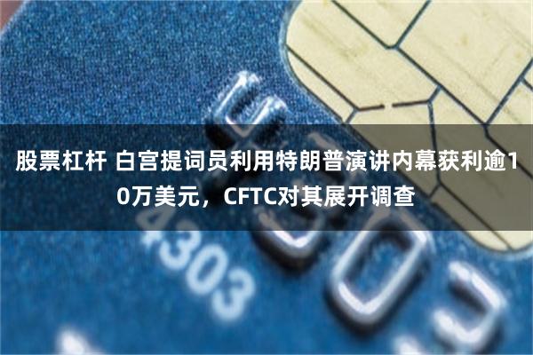 股票杠杆 白宫提词员利用特朗普演讲内幕获利逾10万美元，CFTC对其展开调查