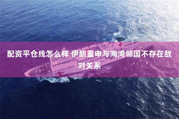 配资平仓线怎么样 伊朗重申与海湾邻国不存在敌对关系