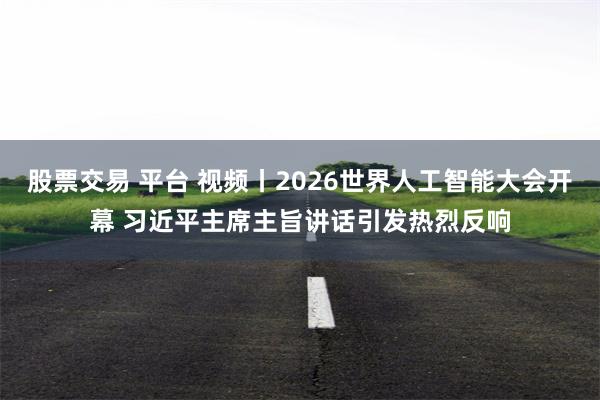 股票交易 平台 视频丨2026世界人工智能大会开幕 习近平主席主旨讲话引发热烈反响