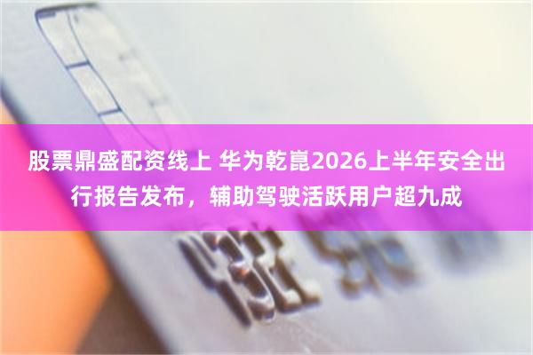 股票鼎盛配资线上 华为乾崑2026上半年安全出行报告发布,辅助驾驶活跃用户超九成