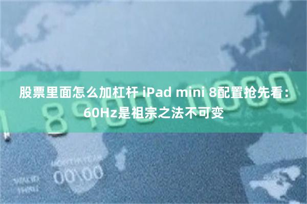 股票里面怎么加杠杆 iPad mini 8配置抢先看：60Hz是祖宗之法不可变