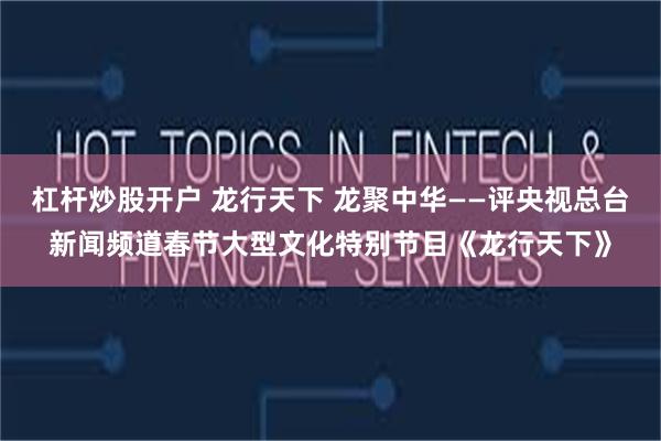 杠杆炒股开户 龙行天下 龙聚中华——评央视总台新闻频道春节大型文化特别节目《龙行天下》