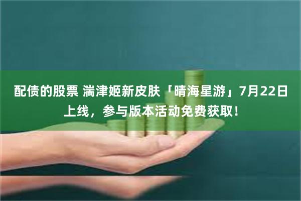 配债的股票 湍津姬新皮肤「晴海星游」7月22日上线，参与版本活动免费获取！