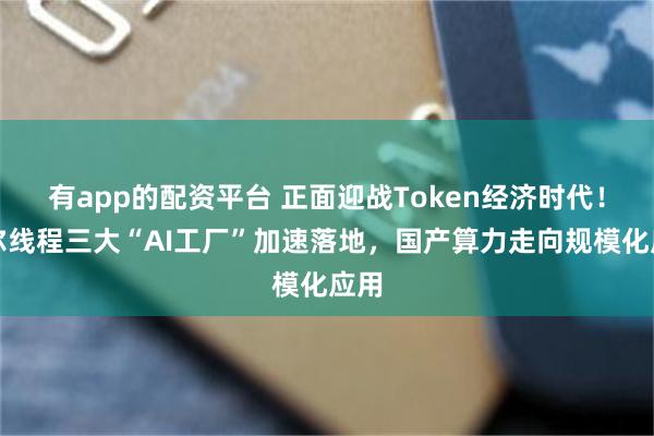 有app的配资平台 正面迎战Token经济时代！摩尔线程三大“AI工厂”加速落地，国产算力走向规模化应用