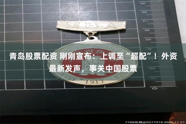 青岛股票配资 刚刚宣布:上调至“超配”!外资最新发声,事关中国股票