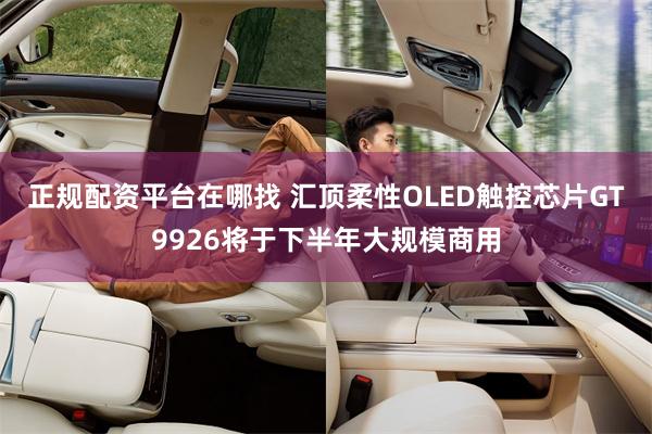 正规配资平台在哪找 汇顶柔性OLED触控芯片GT9926将于下半年大规模商用