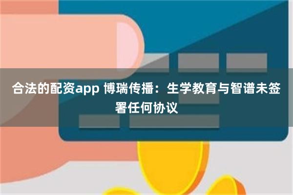 合法的配资app 博瑞传播：生学教育与智谱未签署任何协议