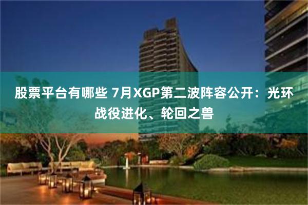 股票平台有哪些 7月XGP第二波阵容公开:光环战役进化、轮回之兽