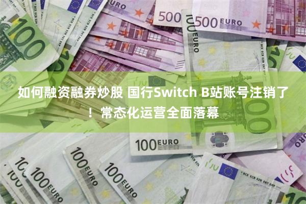 如何融资融券炒股 国行Switch B站账号注销了！常态化运营全面落幕