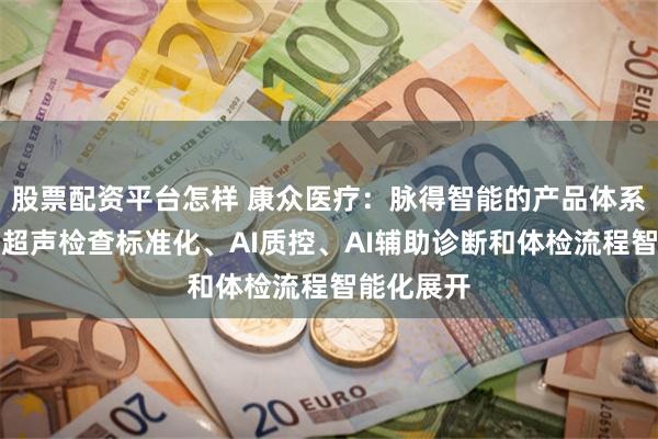股票配资平台怎样 康众医疗：脉得智能的产品体系主要围绕超声检查标准化、AI质控、AI辅助诊断和体检流程智能化展开