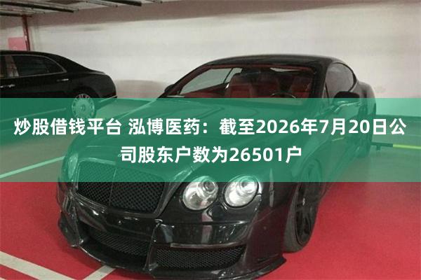 炒股借钱平台 泓博医药：截至2026年7月20日公司股东户数为26501户