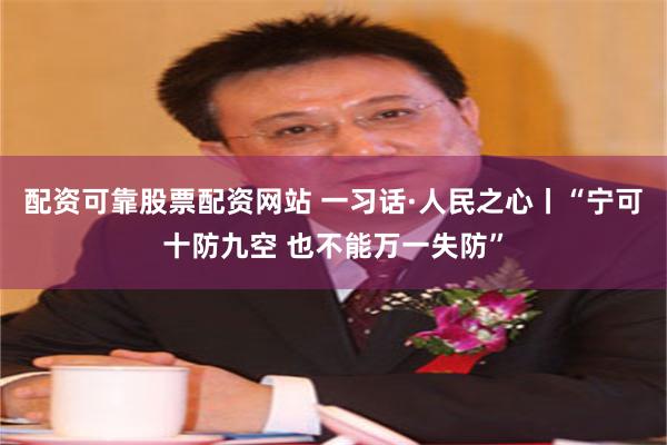 配资可靠股票配资网站 一习话·人民之心丨“宁可十防九空 也不能万一失防”
