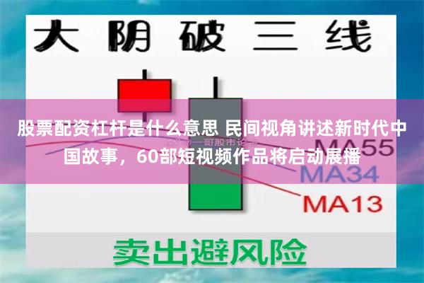 股票配资杠杆是什么意思 民间视角讲述新时代中国故事，60部短视频作品将启动展播