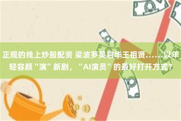 正规的线上炒股配资 梁波罗吴启华王祖贤……以年轻容颜“演”新剧，“AI演员”的最好打开方式？