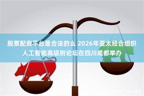 股票配资平台是合法的么 2026年亚太经合组织人工智能高级别论坛在四川成都举办