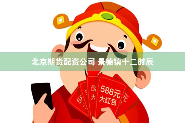 北京期货配资公司 景德镇十二时辰