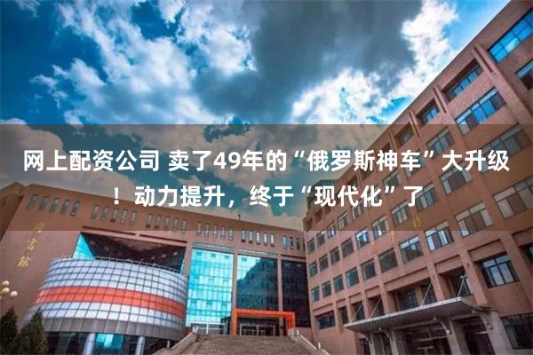 网上配资公司 卖了49年的“俄罗斯神车”大升级！动力提升，终于“现代化”了