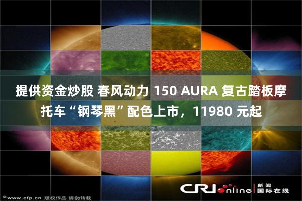 提供资金炒股 春风动力 150 AURA 复古踏板摩托车“钢琴黑”配色上市，11980 元起