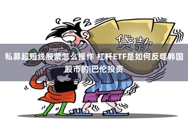 私募超短线股票怎么操作 杠杆ETF是如何反噬韩国股市的|巴伦投资